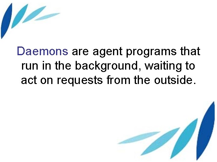 Daemons are agent programs that run in the background, waiting to act on requests