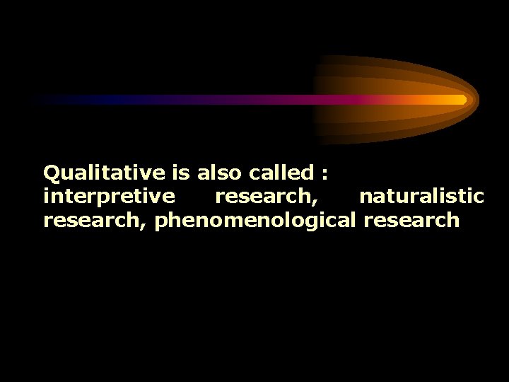 Qualitative is also called : interpretive research, naturalistic research, phenomenological research 