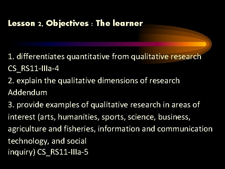 Lesson 2, Objectives : The learner 1. differentiates quantitative from qualitative research CS_RS 11