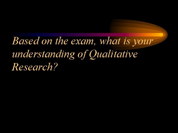 Based on the exam, what is your understanding of Qualitative Research? 