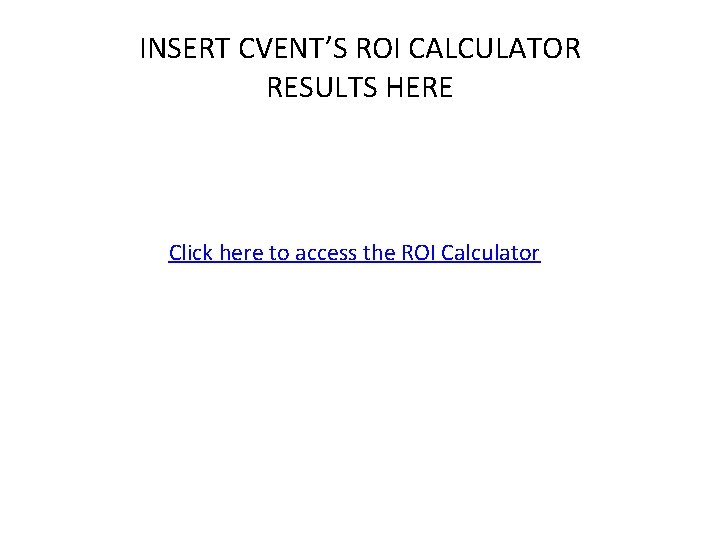 INSERT CVENT’S ROI CALCULATOR RESULTS HERE Click here to access the ROI Calculator 