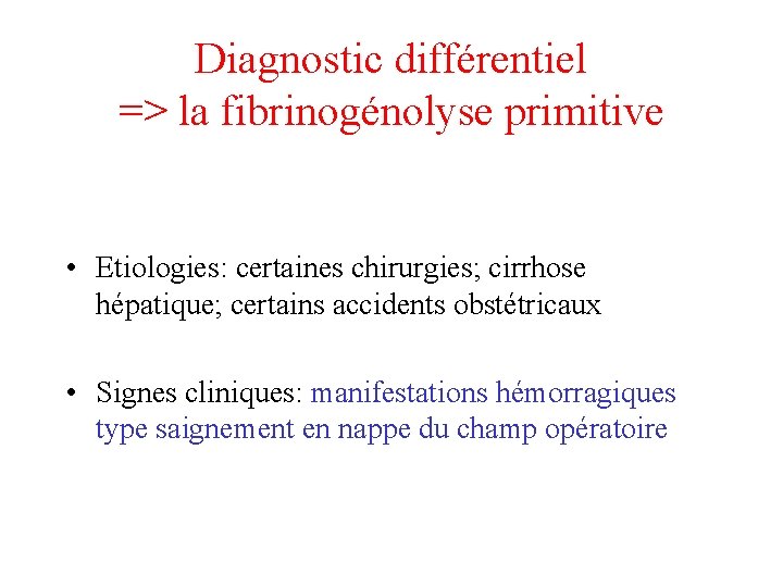 Diagnostic différentiel => la fibrinogénolyse primitive • Etiologies: certaines chirurgies; cirrhose hépatique; certains accidents Diagnostic différentiel => la fibrinogénolyse primitive • Etiologies: certaines chirurgies; cirrhose hépatique; certains accidents