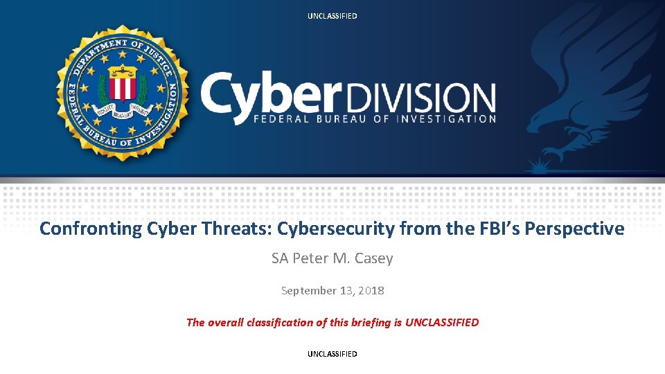 UNCLASSIFIED Confronting Cyber Threats: Cybersecurity from the FBI’s Perspective SA Peter M. Casey September