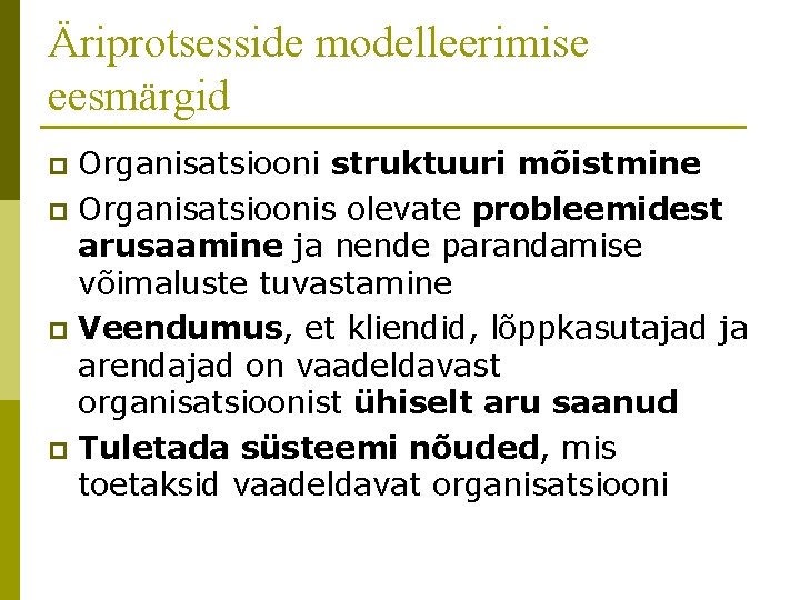 Äriprotsesside modelleerimise eesmärgid Organisatsiooni struktuuri mõistmine p Organisatsioonis olevate probleemidest arusaamine ja nende parandamise