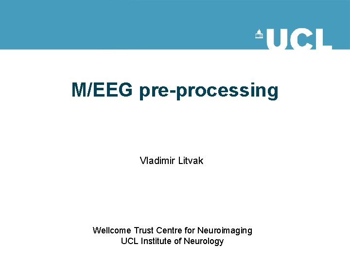 M/EEG pre-processing Vladimir Litvak Wellcome Trust Centre for Neuroimaging UCL Institute of Neurology 