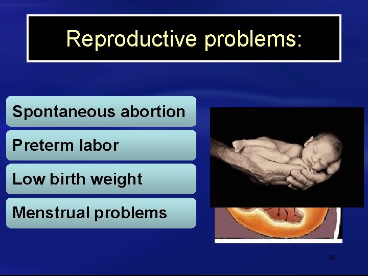 Reproductive problems: Spontaneous abortion Preterm labor Low birth weight Menstrual problems 40 
