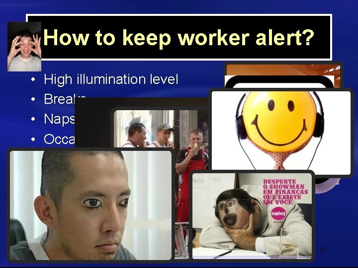 How to keep worker alert? • • High illumination level Breaks Naps Occasional stirring