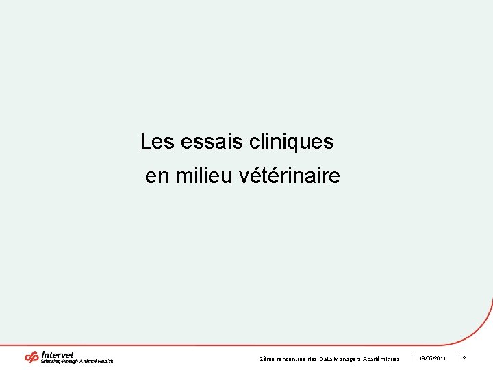 Les essais cliniques en milieu vétérinaire 2ème rencontres des Data Managers Académiques 18/05/2011 2