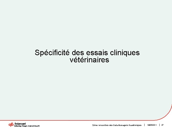 Spécificité des essais cliniques vétérinaires 2ème rencontres des Data Managers Académiques 18/05/2011 27 