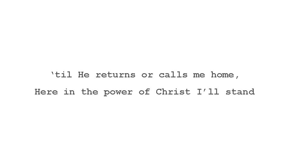 ‘til He returns or calls me home, Here in the power of Christ I’ll