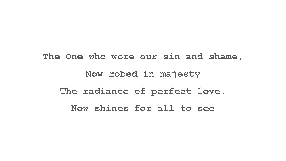 The One who wore our sin and shame, Now robed in majesty The radiance