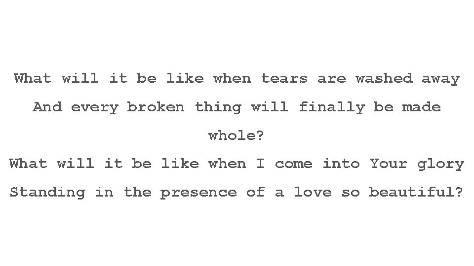 What will it be like when tears are washed away And every broken thing