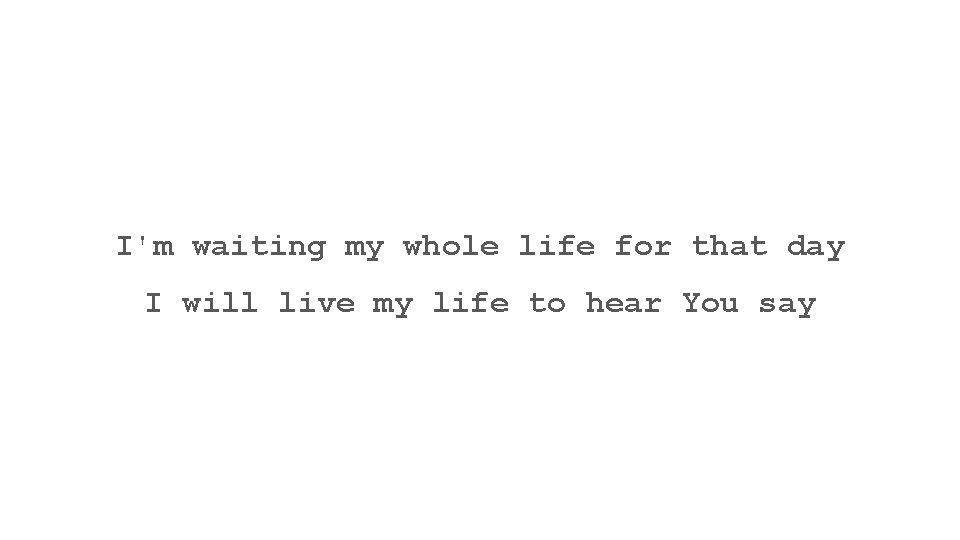 I'm waiting my whole life for that day I will live my life to