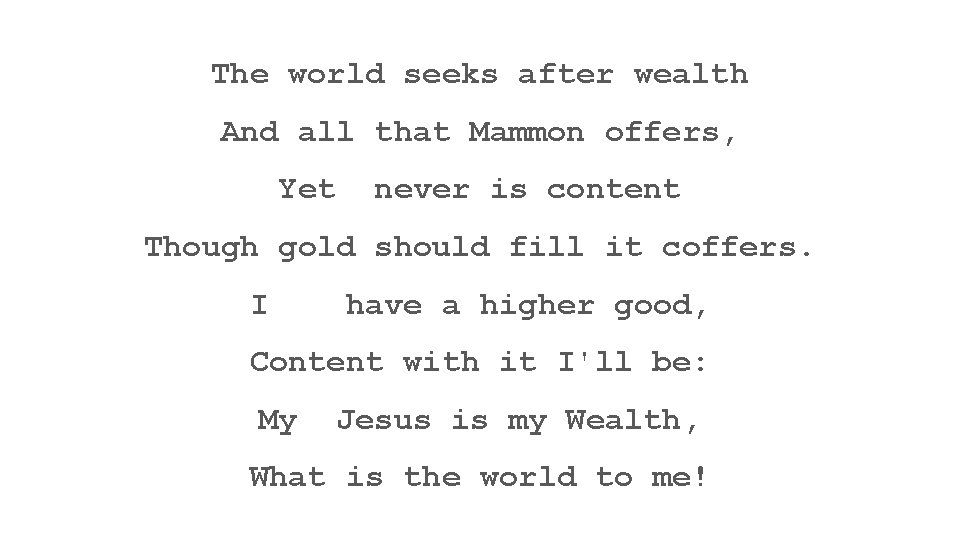 The world seeks after wealth And all that Mammon offers, Yet never is content