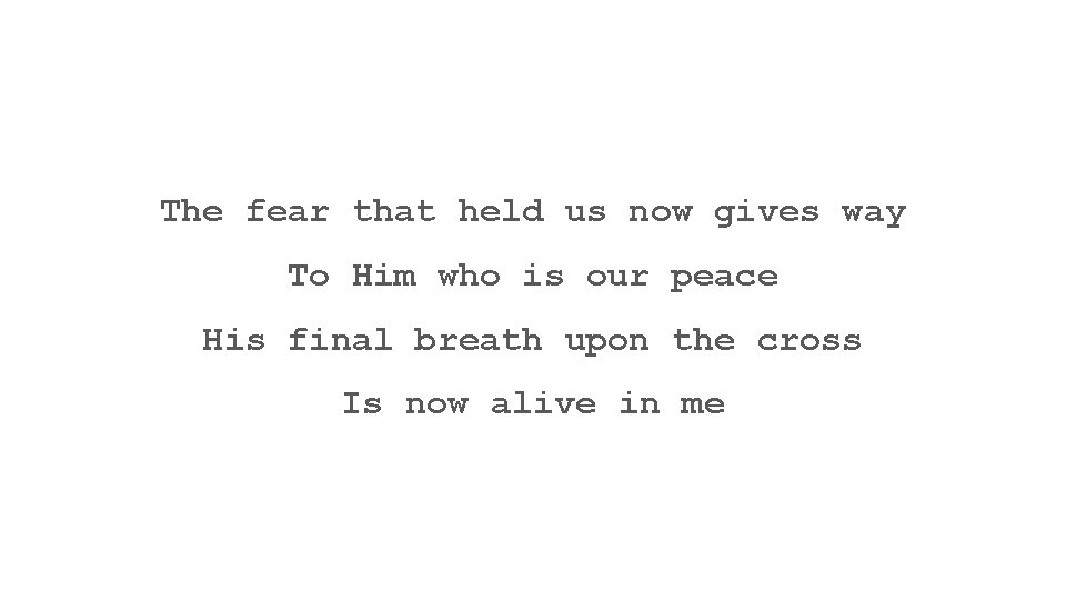 The fear that held us now gives way To Him who is our peace