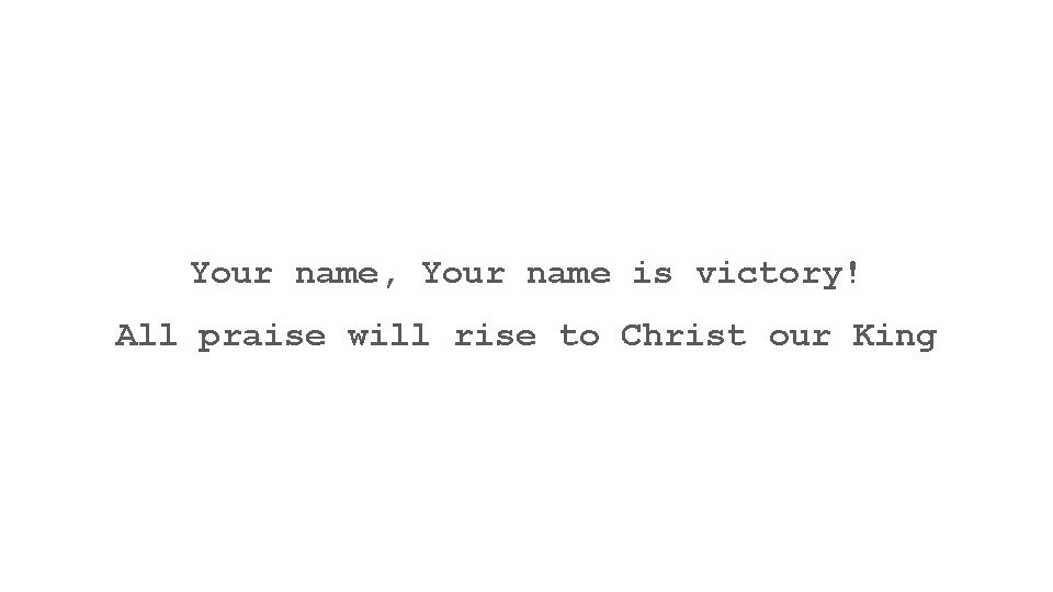 Your name, Your name is victory! All praise will rise to Christ our King