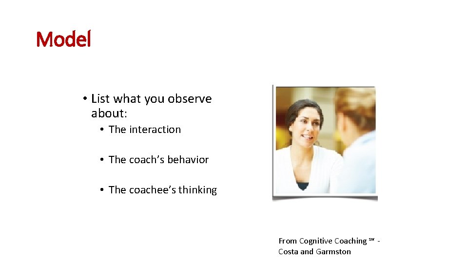 Model • List what you observe about: • The interaction • The coach’s behavior