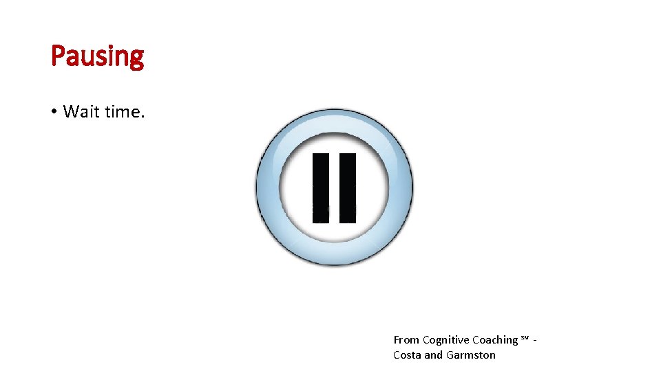 Pausing • Wait time. From Cognitive Coaching ℠ Costa and Garmston 