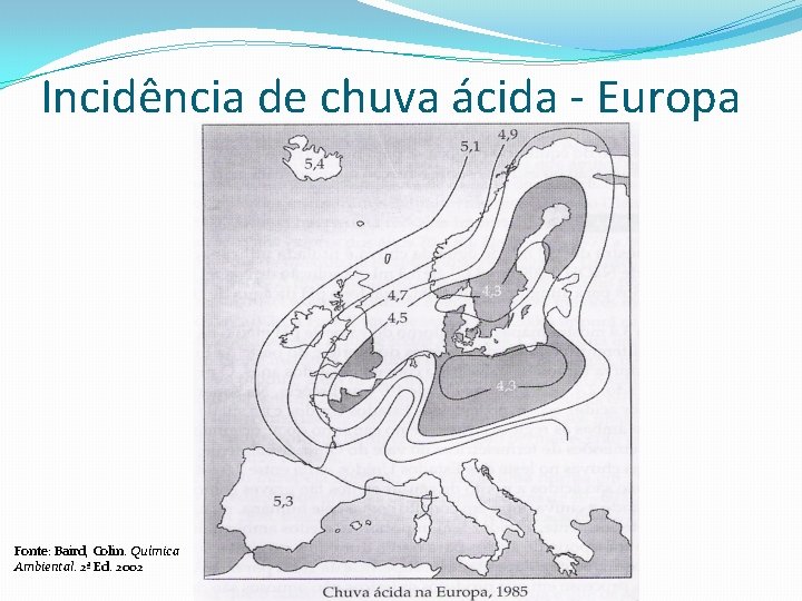Incidência de chuva ácida - Europa Fonte: Baird, Colin. Química Ambiental. 2ª Ed. 2002