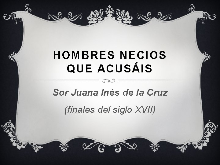 HOMBRES NECIOS QUE ACUSÁIS Sor Juana Inés de la Cruz (finales del siglo XVII)