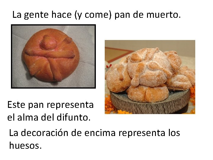 La gente hace (y come) pan de muerto. Este pan representa el alma del