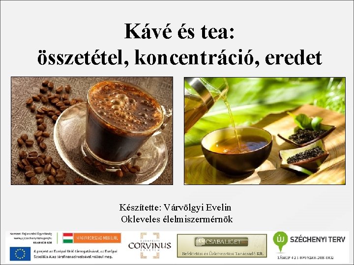 Kávé és tea: összetétel, koncentráció, eredet Készítette: Várvölgyi Evelin Okleveles élelmiszermérnök 