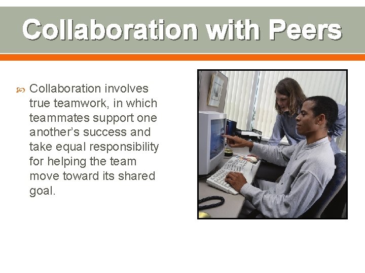 Collaboration with Peers Collaboration involves true teamwork, in which teammates support one another’s success