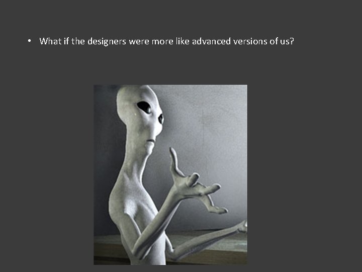  • What if the designers were more like advanced versions of us? 