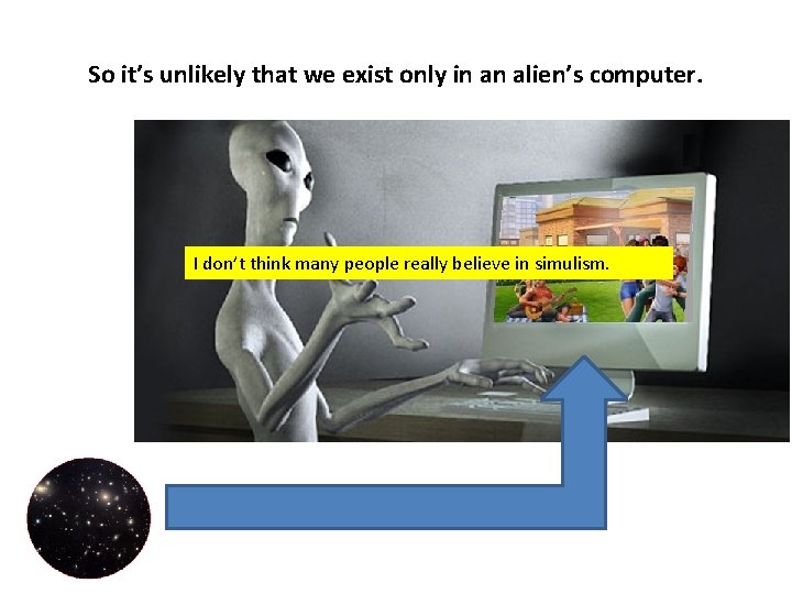 So it’s unlikely that we exist only in an alien’s computer. I don’t think