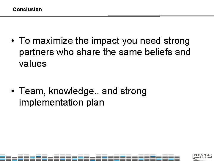 Conclusion • To maximize the impact you need strong partners who share the same