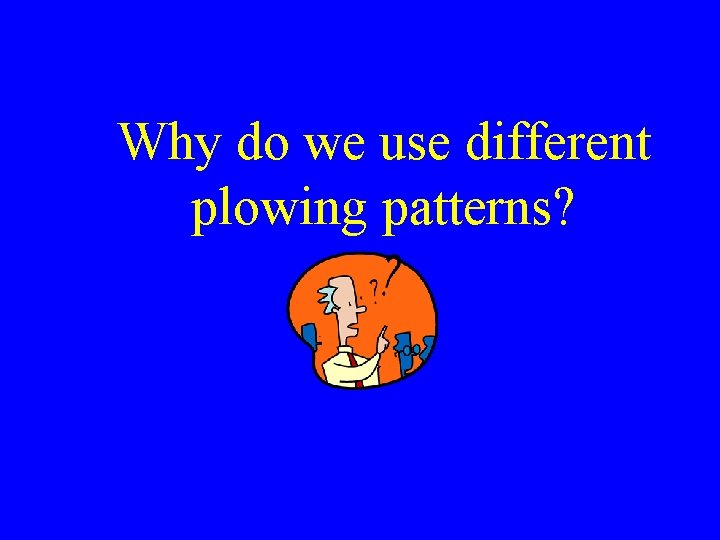 Why do we use different plowing patterns? Why do we use different plowing patterns?