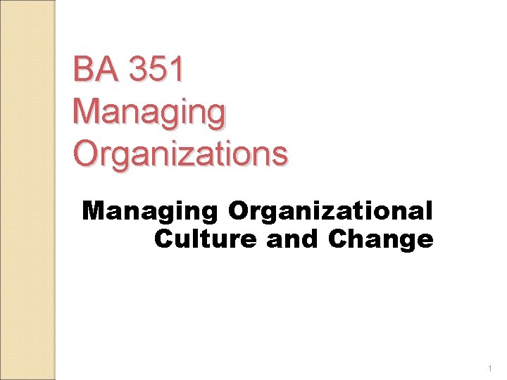 BA 351 Managing Organizations Managing Organizational Culture and Change 1 