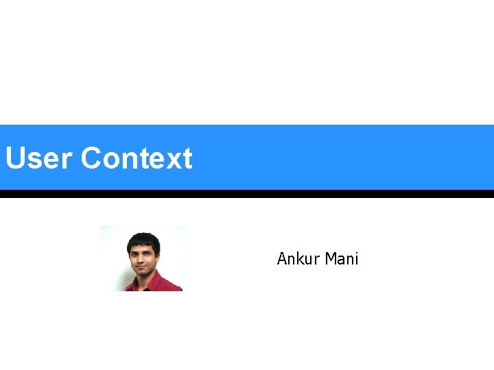 User Context Ankur Mani User Context Ankur Mani