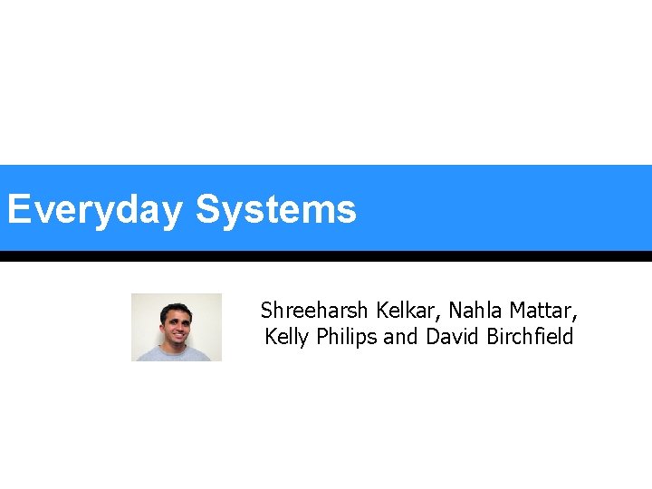 Everyday Systems Shreeharsh Kelkar, Nahla Mattar, Kelly Philips and David Birchfield Everyday Systems Shreeharsh Kelkar, Nahla Mattar, Kelly Philips and David Birchfield