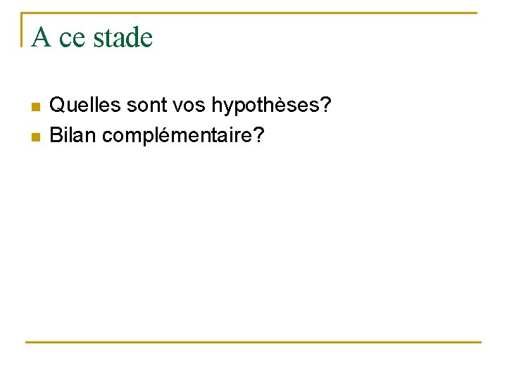 A ce stade n n Quelles sont vos hypothèses? Bilan complémentaire? 