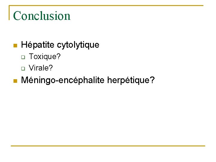 Conclusion n Hépatite cytolytique q q n Toxique? Virale? Méningo-encéphalite herpétique? 