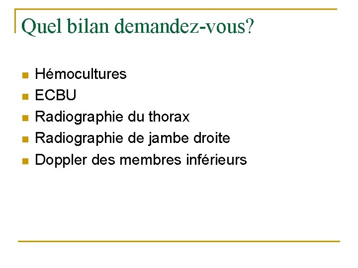 Quel bilan demandez-vous? n n n Hémocultures ECBU Radiographie du thorax Radiographie de jambe