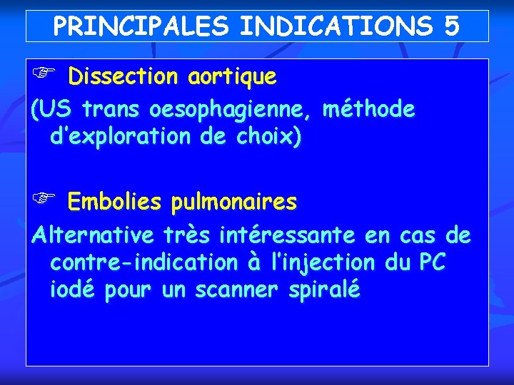 PRINCIPALES INDICATIONS 5 F Dissection aortique (US trans oesophagienne, méthode d’exploration de choix) F