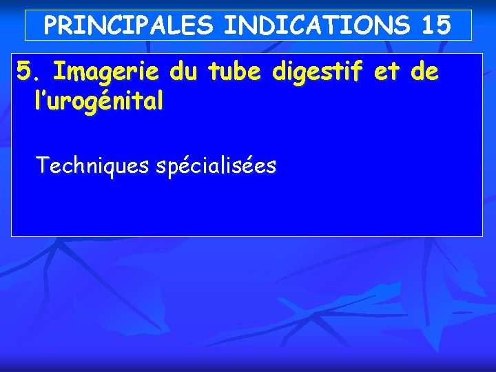 PRINCIPALES INDICATIONS 15 5. Imagerie du tube digestif et de l’urogénital Techniques spécialisées 
