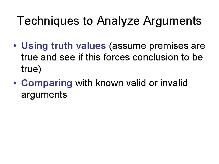 Techniques to Analyze Arguments • Using truth values (assume premises are true and see