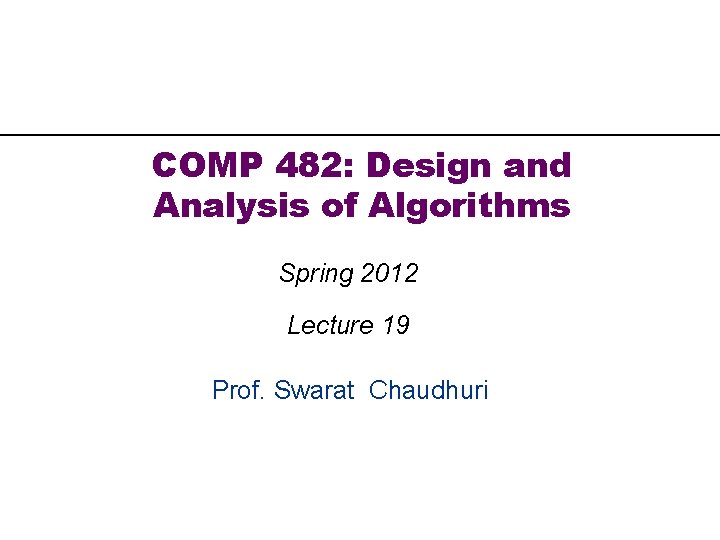 COMP 482: Design and Analysis of Algorithms Spring 2012 Lecture 19 Prof. Swarat Chaudhuri