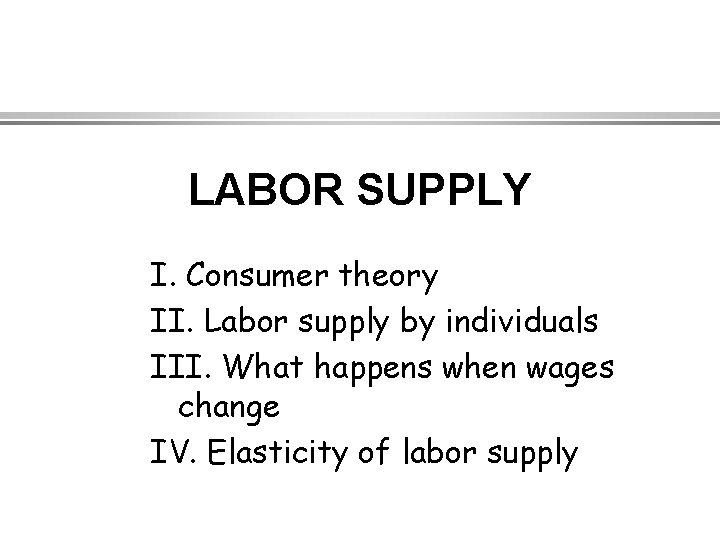 LABOR SUPPLY I. Consumer theory II. Labor supply by individuals III. What happens when