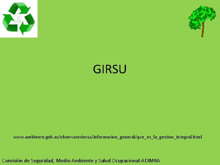 GIRSU www. ambiente. gob. ar/observatoriorsu/informacion_general/que_es_la_gestion_integral. html Comisión de Seguridad, Medio Ambiente y Salud Ocupacional-ADIMRA