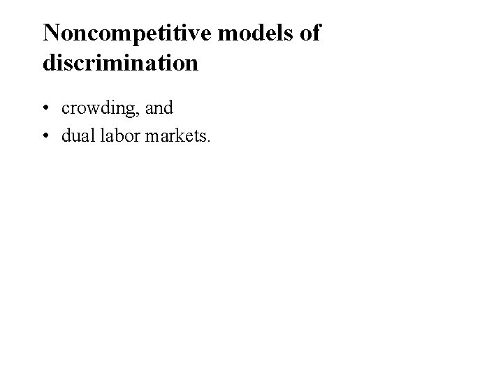 Noncompetitive models of discrimination • crowding, and • dual labor markets. 