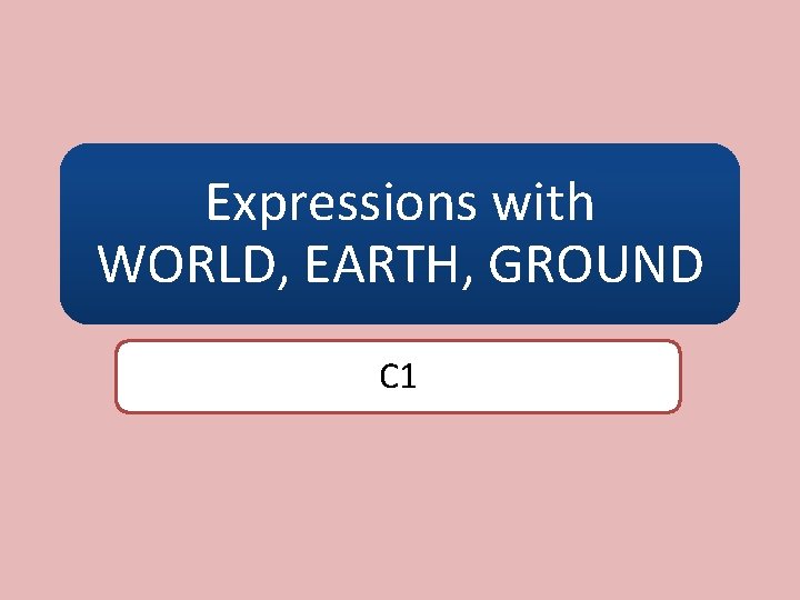Expressions with WORLD, EARTH, GROUND C 1 