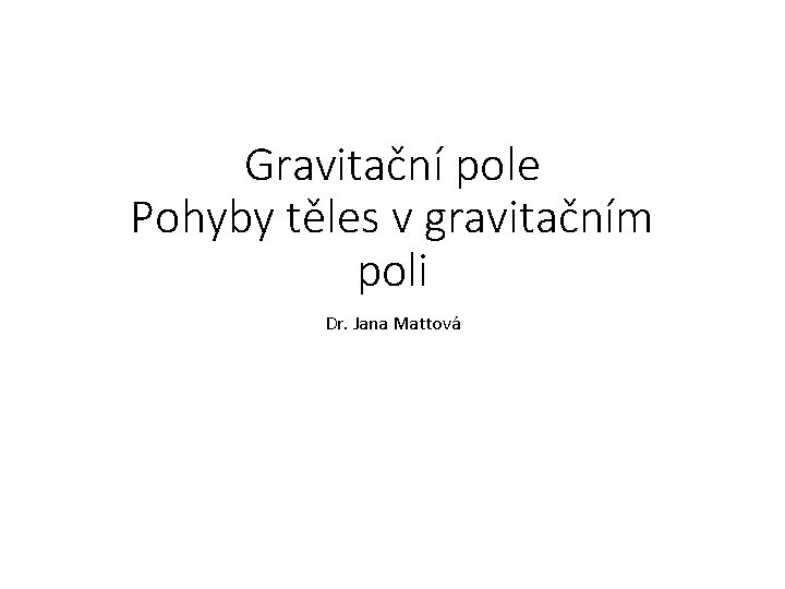 Gravitační pole Pohyby těles v gravitačním poli Dr. Jana Mattová 