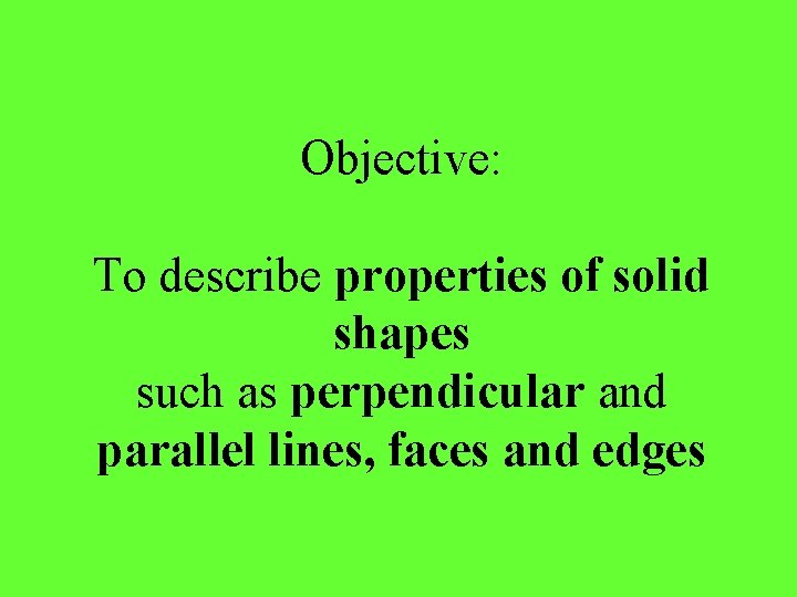 Objective: To describe properties of solid shapes such as perpendicular and parallel lines, faces