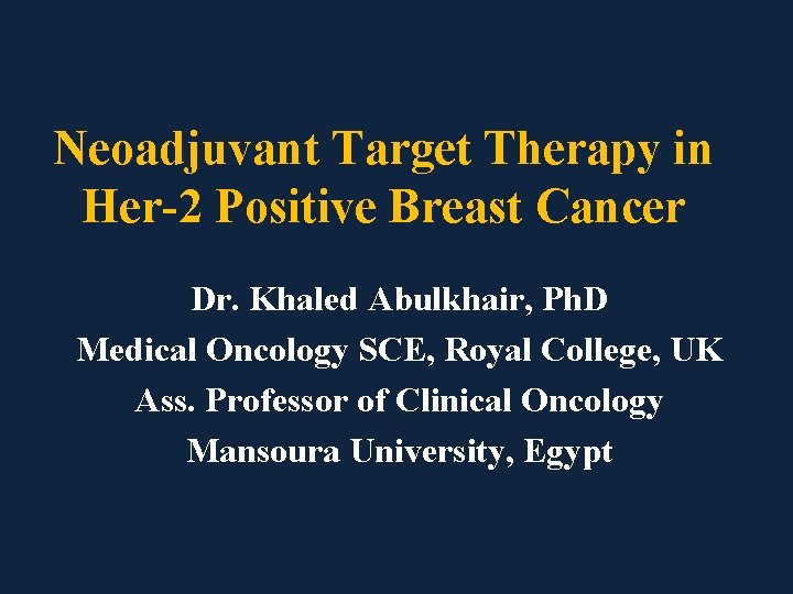 Neoadjuvant Target Therapy in Her-2 Positive Breast Cancer Dr. Khaled Abulkhair, Ph. D Medical