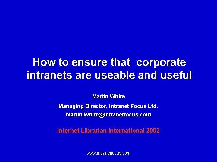 How to ensure that corporate intranets are useable and useful Martin White Managing Director,