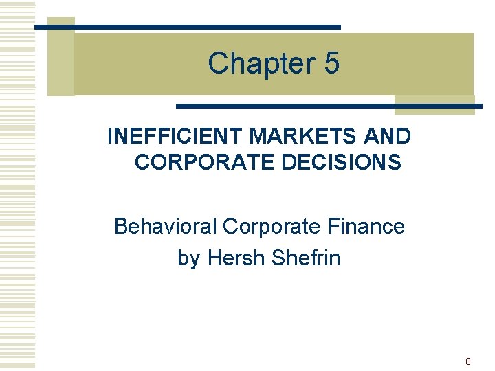 Chapter 5 INEFFICIENT MARKETS AND CORPORATE DECISIONS Behavioral Corporate Finance by Hersh Shefrin 0